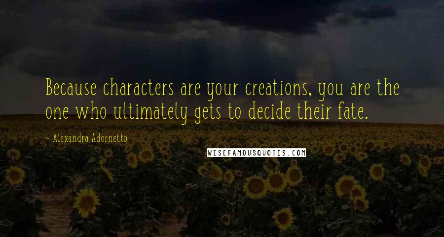 Alexandra Adornetto Quotes: Because characters are your creations, you are the one who ultimately gets to decide their fate.