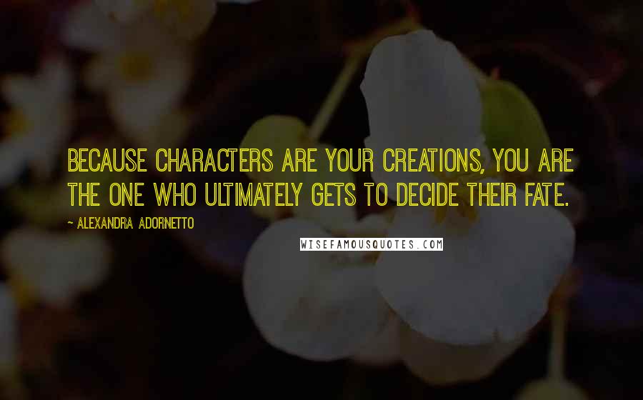 Alexandra Adornetto Quotes: Because characters are your creations, you are the one who ultimately gets to decide their fate.