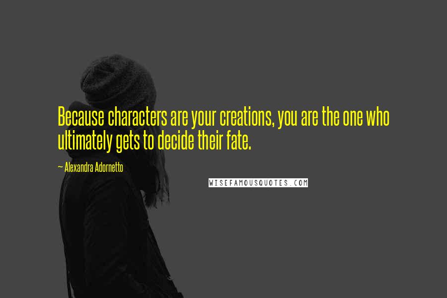 Alexandra Adornetto Quotes: Because characters are your creations, you are the one who ultimately gets to decide their fate.