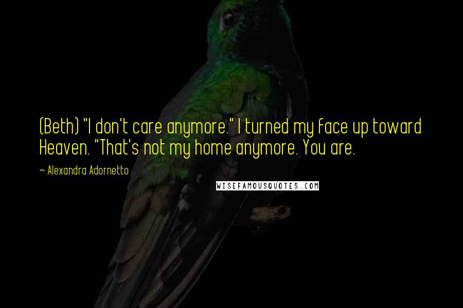 Alexandra Adornetto Quotes: (Beth) "I don't care anymore." I turned my face up toward Heaven. "That's not my home anymore. You are.