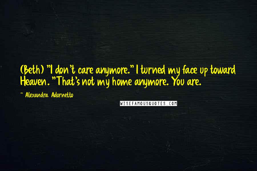 Alexandra Adornetto Quotes: (Beth) "I don't care anymore." I turned my face up toward Heaven. "That's not my home anymore. You are.