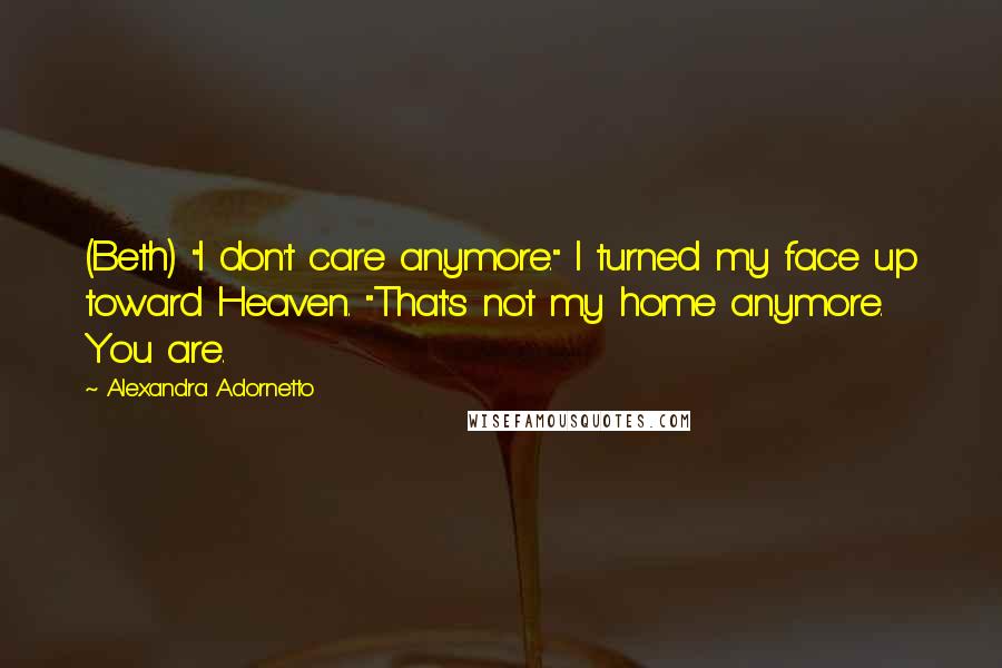 Alexandra Adornetto Quotes: (Beth) "I don't care anymore." I turned my face up toward Heaven. "That's not my home anymore. You are.