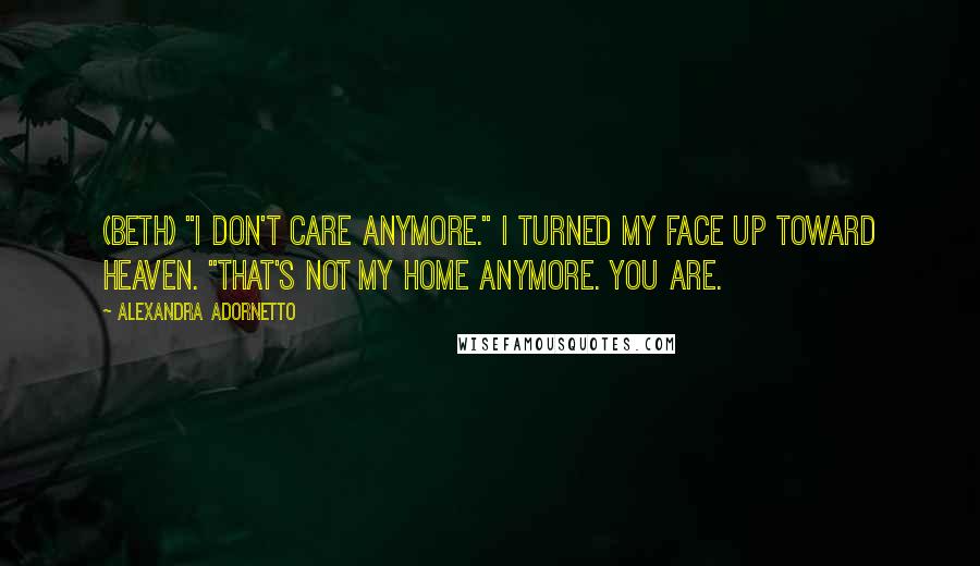 Alexandra Adornetto Quotes: (Beth) "I don't care anymore." I turned my face up toward Heaven. "That's not my home anymore. You are.