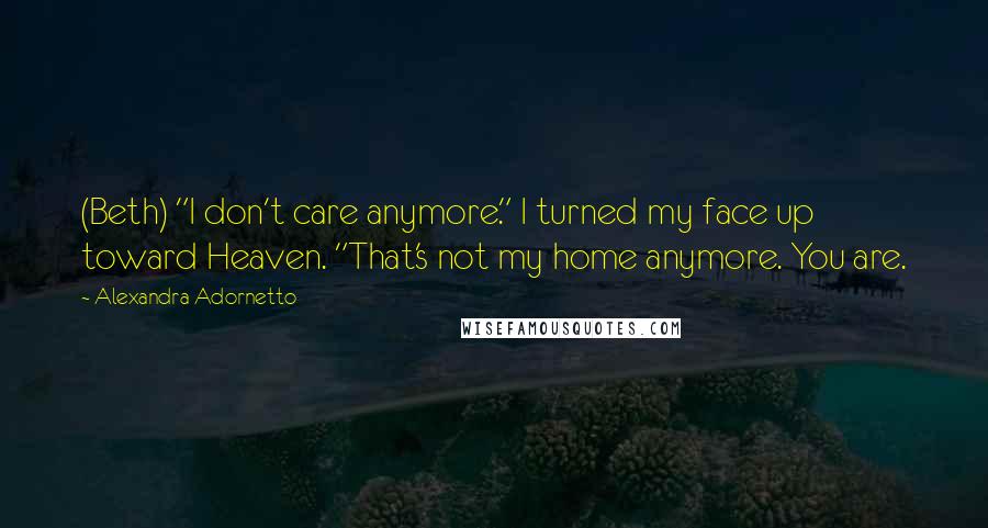 Alexandra Adornetto Quotes: (Beth) "I don't care anymore." I turned my face up toward Heaven. "That's not my home anymore. You are.