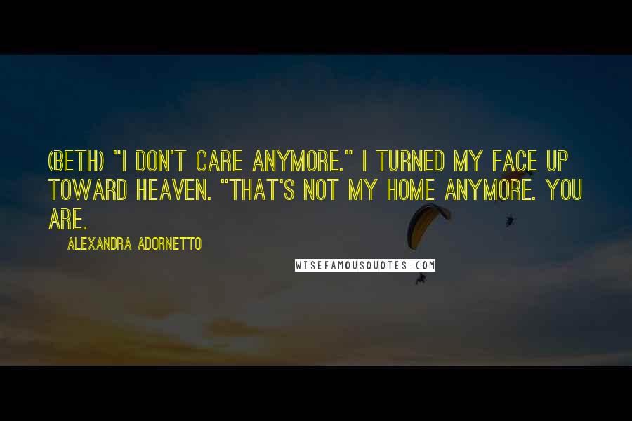 Alexandra Adornetto Quotes: (Beth) "I don't care anymore." I turned my face up toward Heaven. "That's not my home anymore. You are.