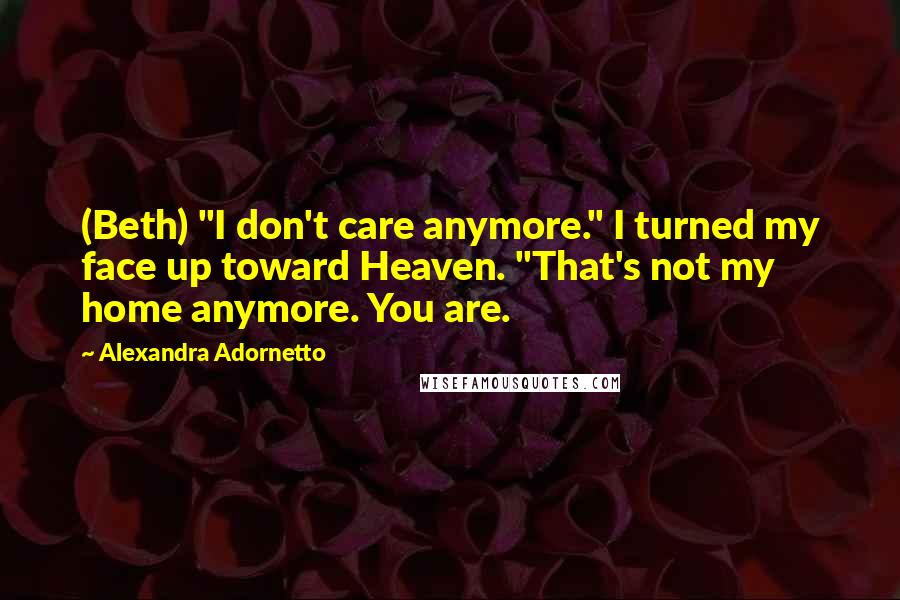 Alexandra Adornetto Quotes: (Beth) "I don't care anymore." I turned my face up toward Heaven. "That's not my home anymore. You are.