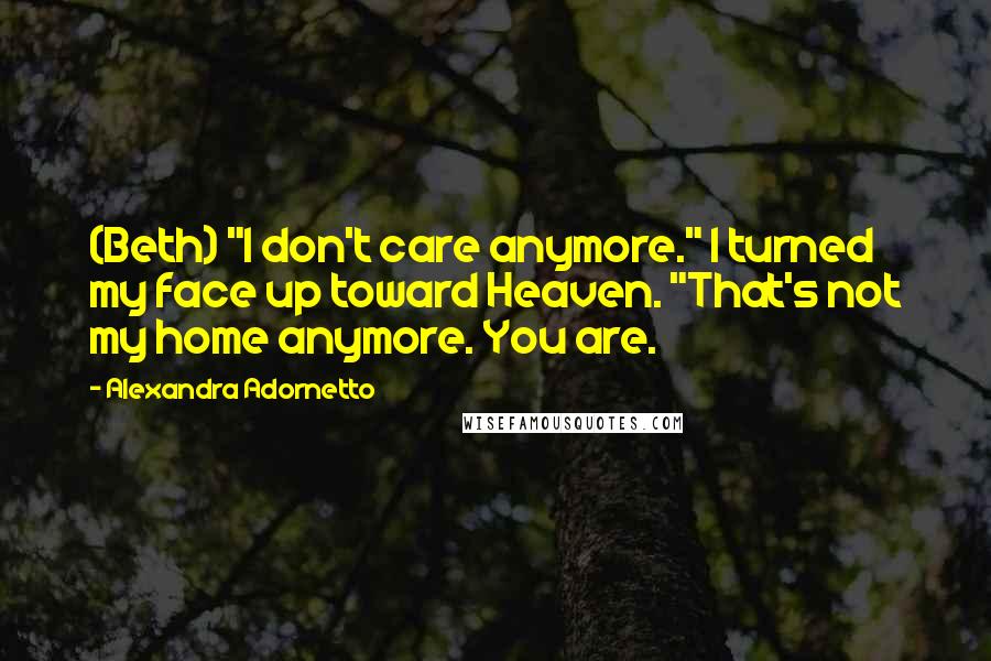 Alexandra Adornetto Quotes: (Beth) "I don't care anymore." I turned my face up toward Heaven. "That's not my home anymore. You are.