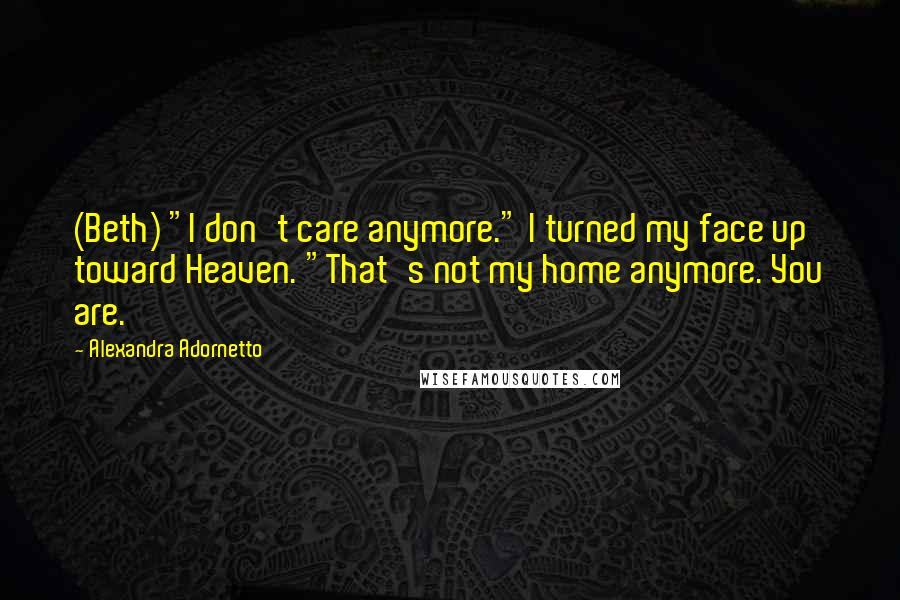 Alexandra Adornetto Quotes: (Beth) "I don't care anymore." I turned my face up toward Heaven. "That's not my home anymore. You are.