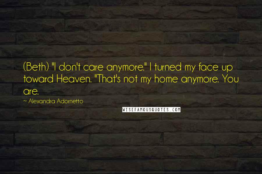 Alexandra Adornetto Quotes: (Beth) "I don't care anymore." I turned my face up toward Heaven. "That's not my home anymore. You are.