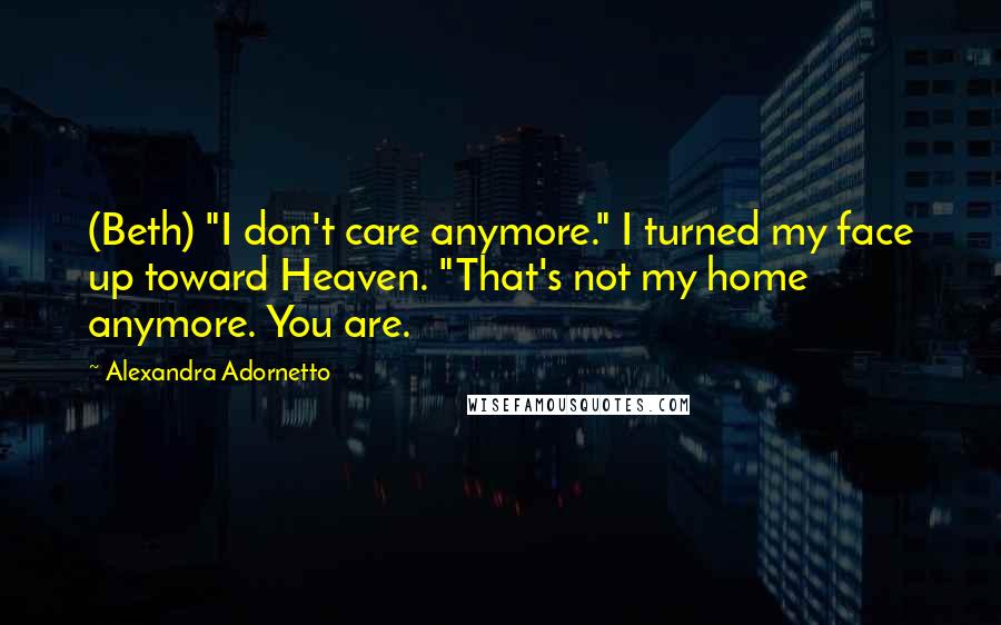 Alexandra Adornetto Quotes: (Beth) "I don't care anymore." I turned my face up toward Heaven. "That's not my home anymore. You are.