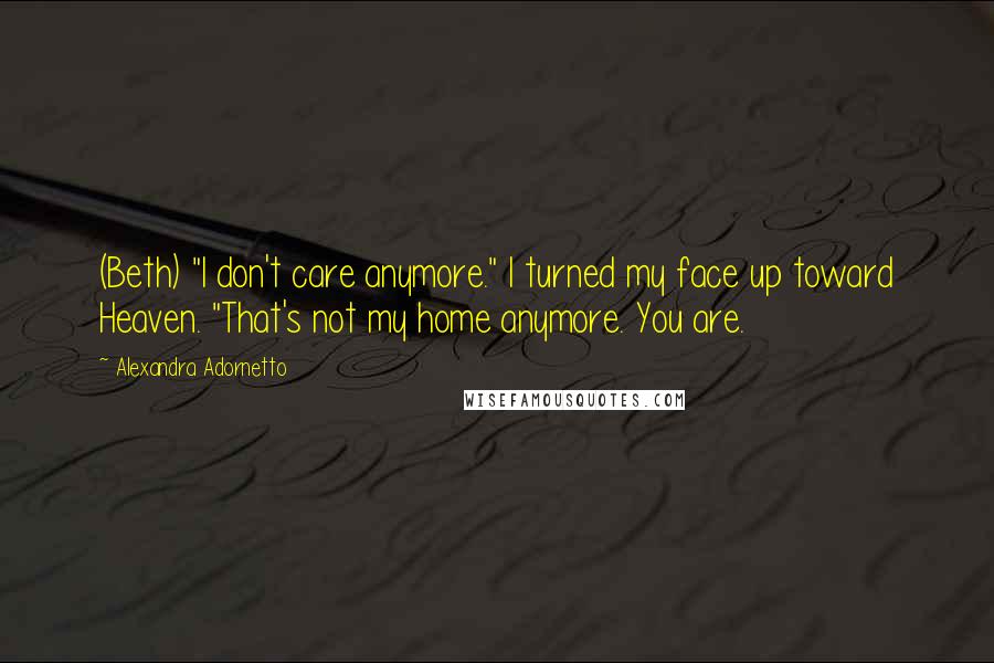 Alexandra Adornetto Quotes: (Beth) "I don't care anymore." I turned my face up toward Heaven. "That's not my home anymore. You are.