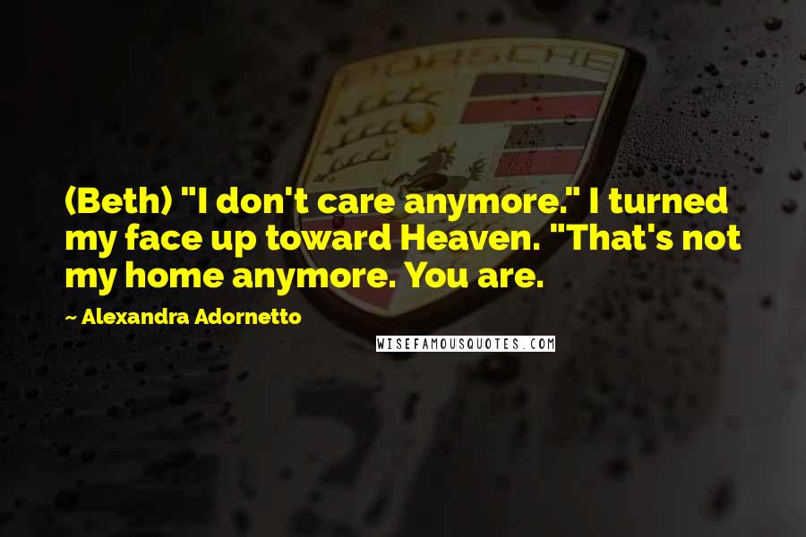 Alexandra Adornetto Quotes: (Beth) "I don't care anymore." I turned my face up toward Heaven. "That's not my home anymore. You are.