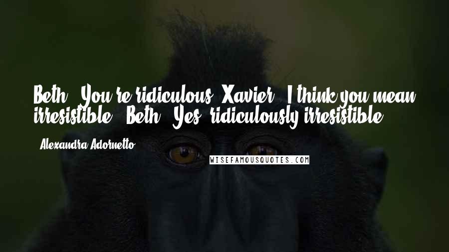 Alexandra Adornetto Quotes: Beth: "You're ridiculous."Xavier: "I think you mean irresistible." Beth: "Yes, ridiculously irresistible.