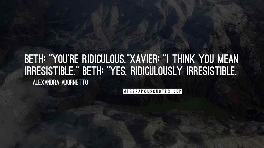 Alexandra Adornetto Quotes: Beth: "You're ridiculous."Xavier: "I think you mean irresistible." Beth: "Yes, ridiculously irresistible.