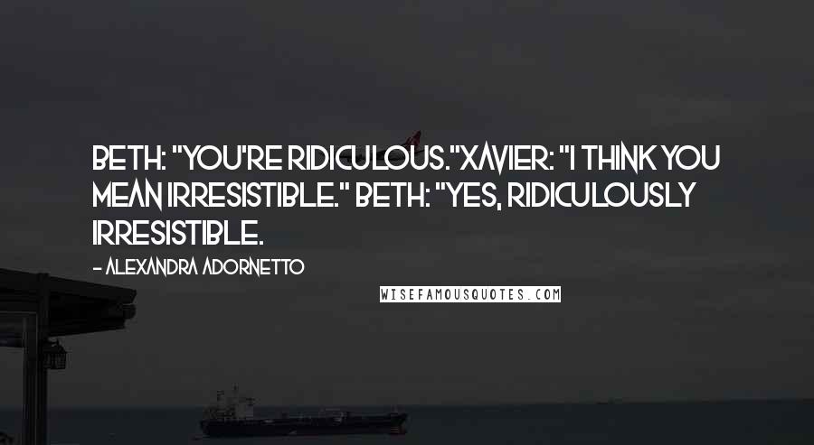 Alexandra Adornetto Quotes: Beth: "You're ridiculous."Xavier: "I think you mean irresistible." Beth: "Yes, ridiculously irresistible.