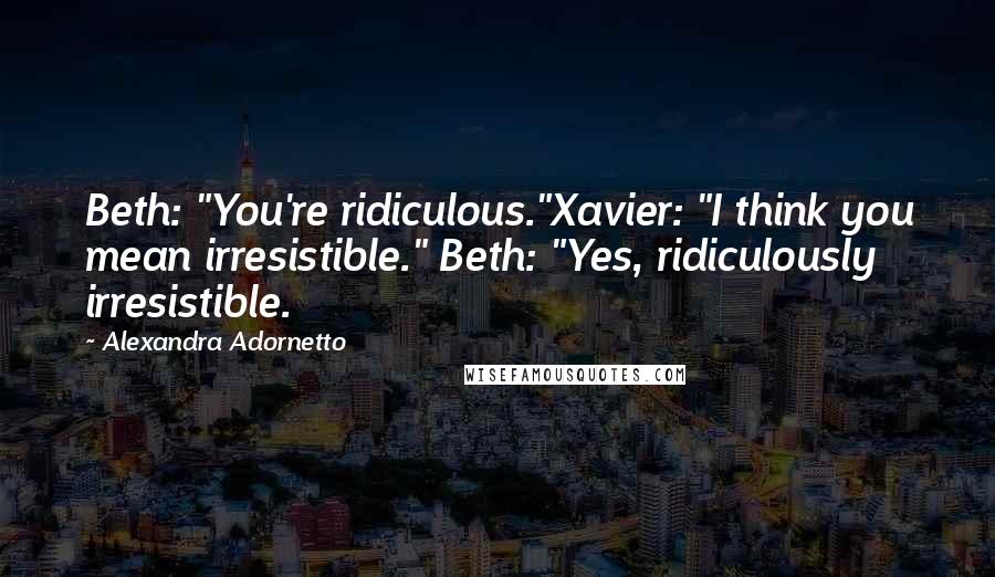 Alexandra Adornetto Quotes: Beth: "You're ridiculous."Xavier: "I think you mean irresistible." Beth: "Yes, ridiculously irresistible.
