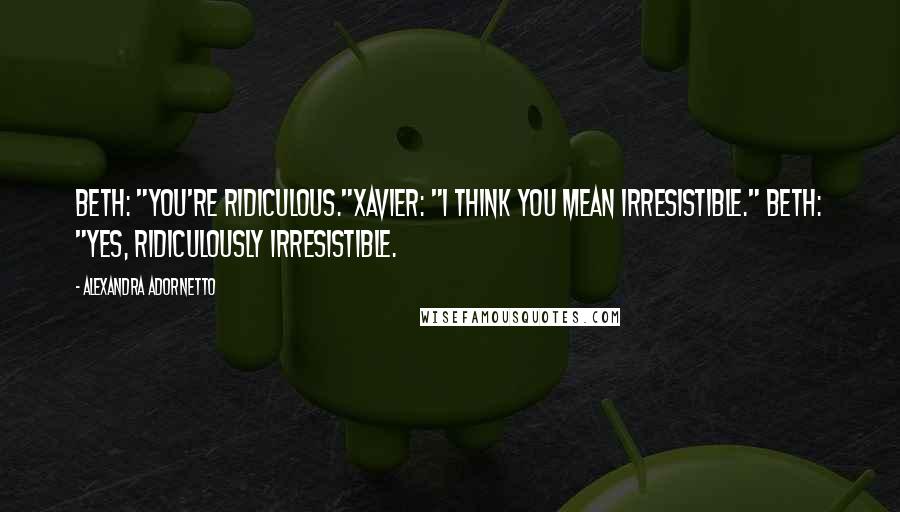 Alexandra Adornetto Quotes: Beth: "You're ridiculous."Xavier: "I think you mean irresistible." Beth: "Yes, ridiculously irresistible.