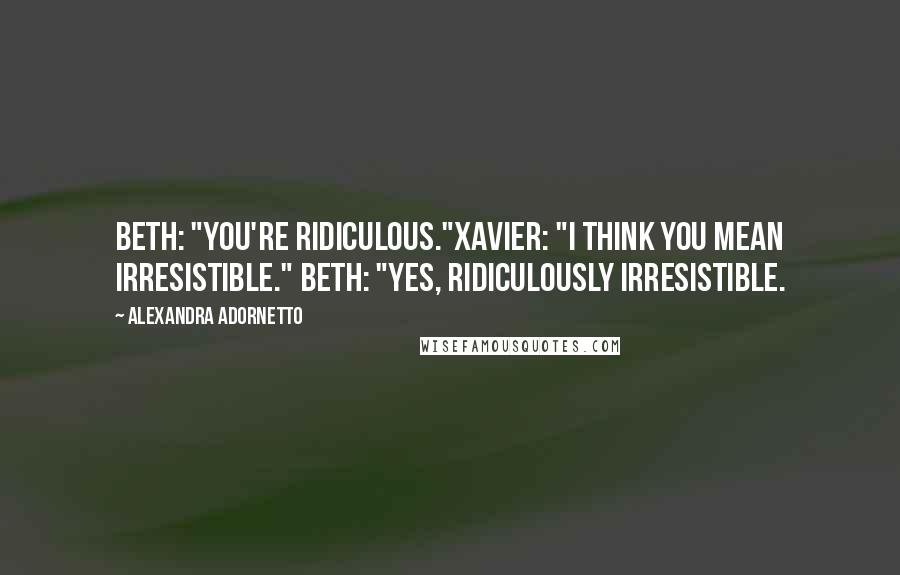 Alexandra Adornetto Quotes: Beth: "You're ridiculous."Xavier: "I think you mean irresistible." Beth: "Yes, ridiculously irresistible.