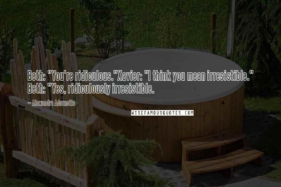 Alexandra Adornetto Quotes: Beth: "You're ridiculous."Xavier: "I think you mean irresistible." Beth: "Yes, ridiculously irresistible.