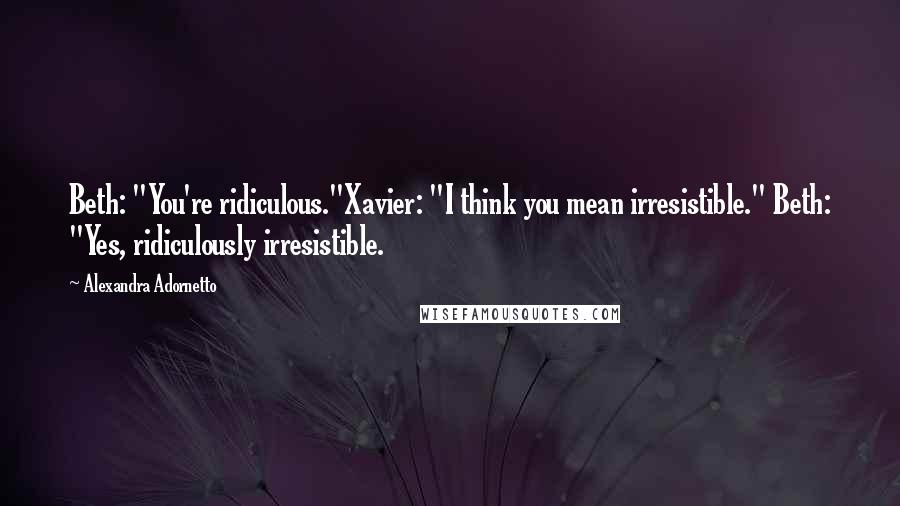 Alexandra Adornetto Quotes: Beth: "You're ridiculous."Xavier: "I think you mean irresistible." Beth: "Yes, ridiculously irresistible.