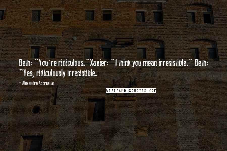 Alexandra Adornetto Quotes: Beth: "You're ridiculous."Xavier: "I think you mean irresistible." Beth: "Yes, ridiculously irresistible.