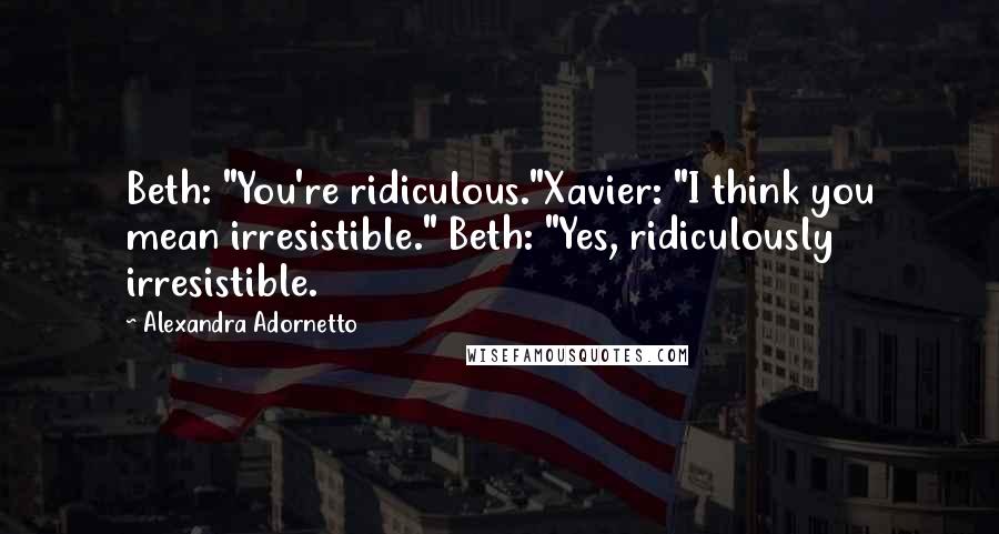 Alexandra Adornetto Quotes: Beth: "You're ridiculous."Xavier: "I think you mean irresistible." Beth: "Yes, ridiculously irresistible.