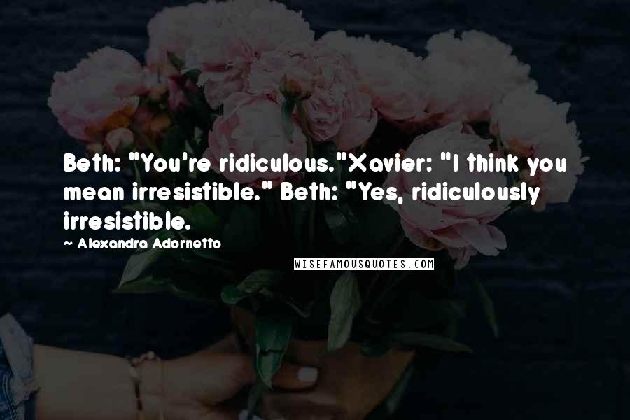 Alexandra Adornetto Quotes: Beth: "You're ridiculous."Xavier: "I think you mean irresistible." Beth: "Yes, ridiculously irresistible.