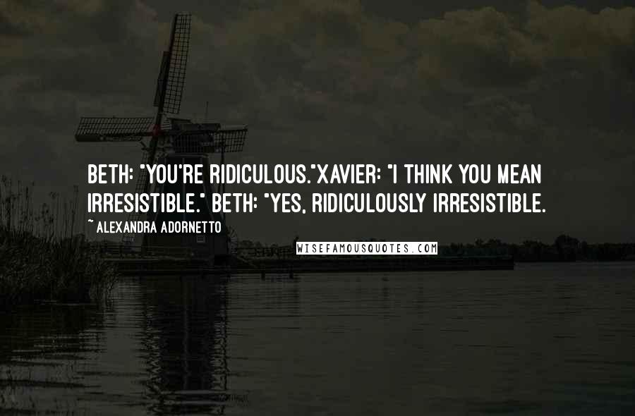 Alexandra Adornetto Quotes: Beth: "You're ridiculous."Xavier: "I think you mean irresistible." Beth: "Yes, ridiculously irresistible.