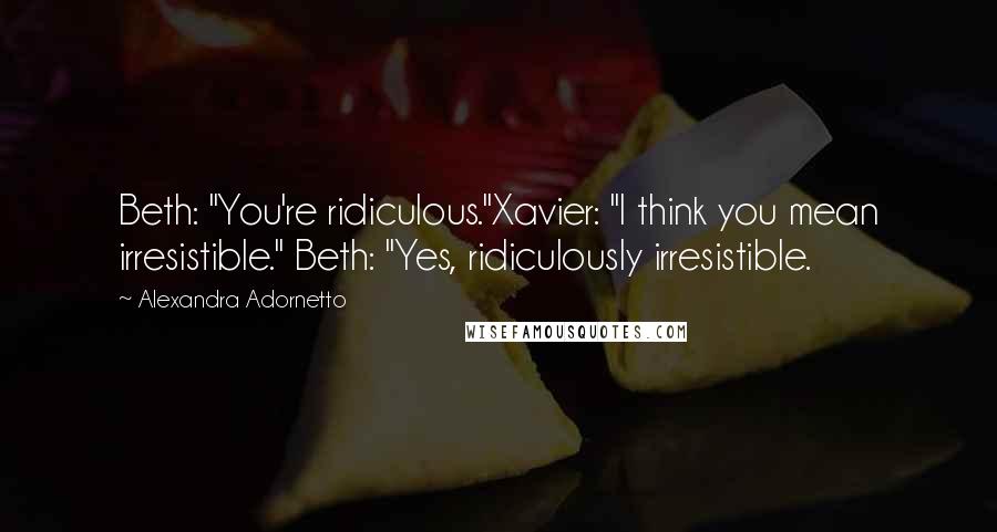 Alexandra Adornetto Quotes: Beth: "You're ridiculous."Xavier: "I think you mean irresistible." Beth: "Yes, ridiculously irresistible.