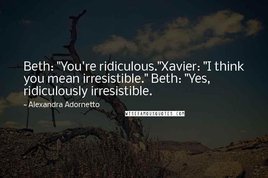 Alexandra Adornetto Quotes: Beth: "You're ridiculous."Xavier: "I think you mean irresistible." Beth: "Yes, ridiculously irresistible.