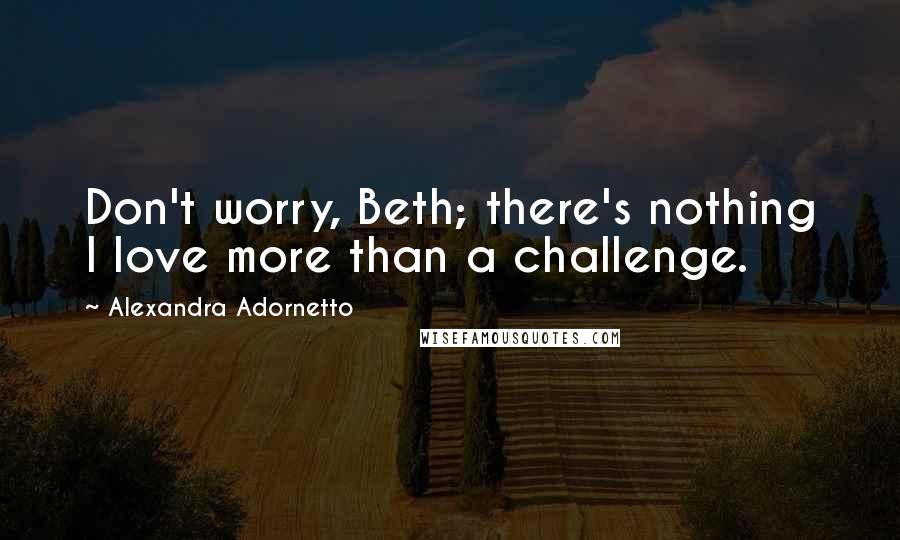 Alexandra Adornetto Quotes: Don't worry, Beth; there's nothing I love more than a challenge.