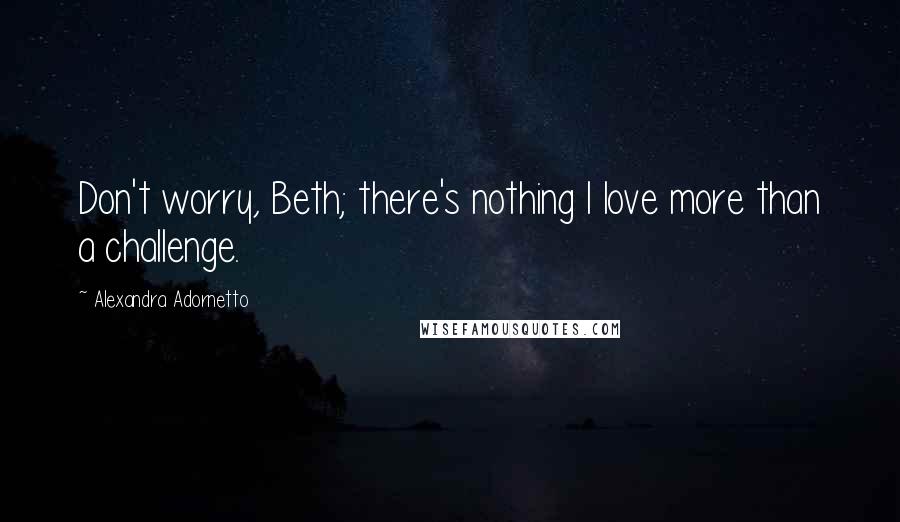 Alexandra Adornetto Quotes: Don't worry, Beth; there's nothing I love more than a challenge.