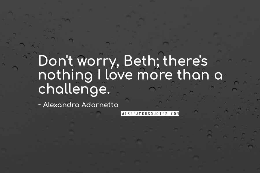 Alexandra Adornetto Quotes: Don't worry, Beth; there's nothing I love more than a challenge.