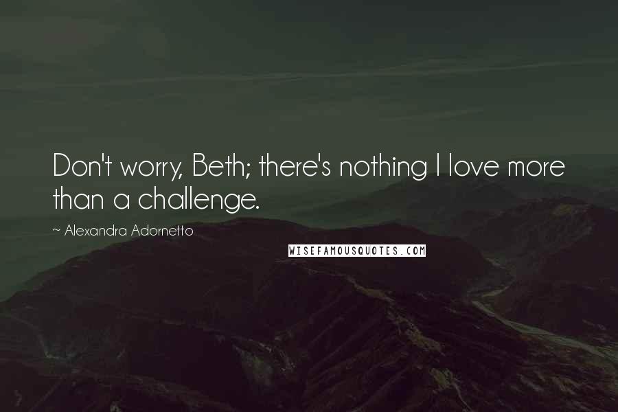 Alexandra Adornetto Quotes: Don't worry, Beth; there's nothing I love more than a challenge.