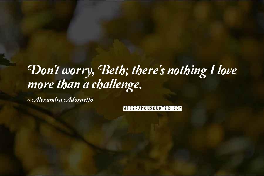 Alexandra Adornetto Quotes: Don't worry, Beth; there's nothing I love more than a challenge.