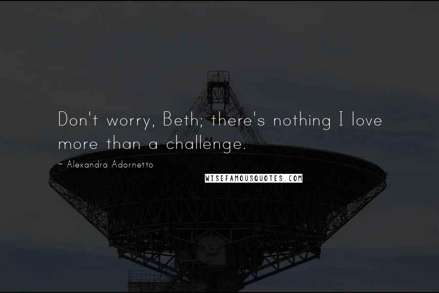 Alexandra Adornetto Quotes: Don't worry, Beth; there's nothing I love more than a challenge.