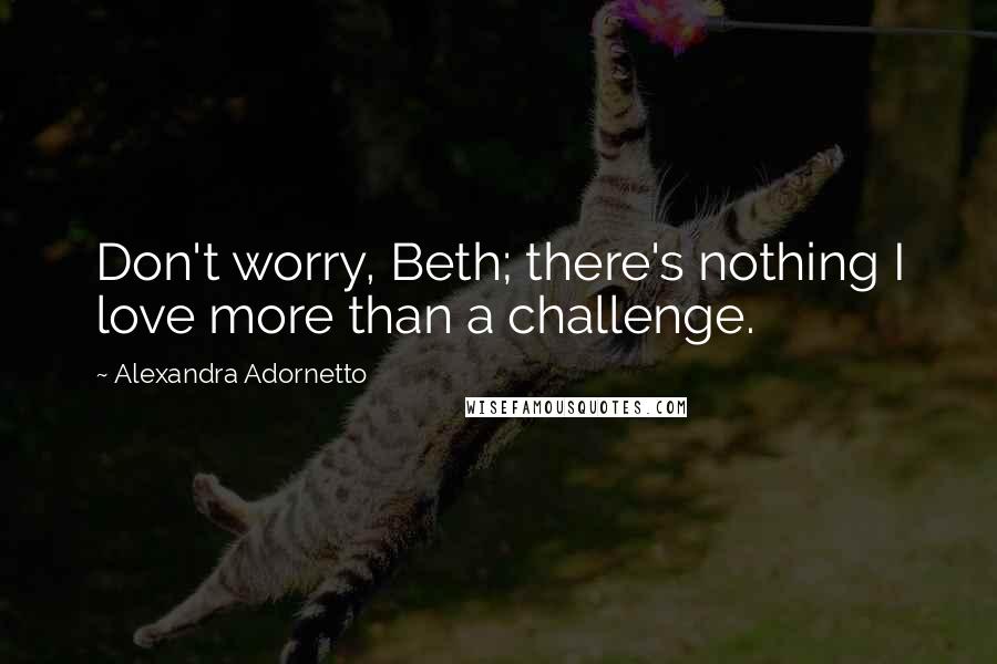 Alexandra Adornetto Quotes: Don't worry, Beth; there's nothing I love more than a challenge.