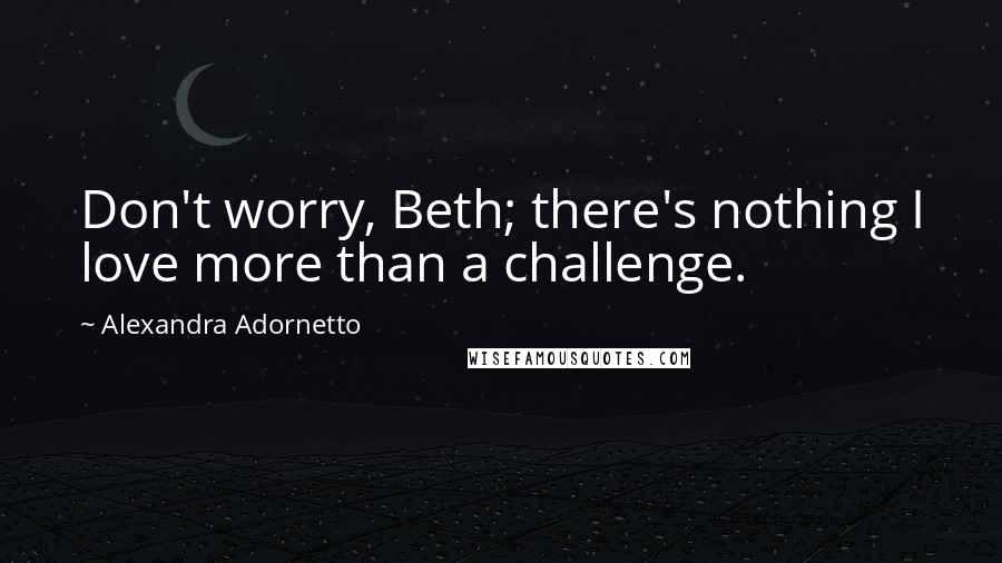 Alexandra Adornetto Quotes: Don't worry, Beth; there's nothing I love more than a challenge.
