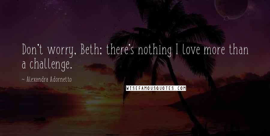 Alexandra Adornetto Quotes: Don't worry, Beth; there's nothing I love more than a challenge.