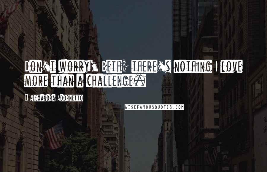 Alexandra Adornetto Quotes: Don't worry, Beth; there's nothing I love more than a challenge.