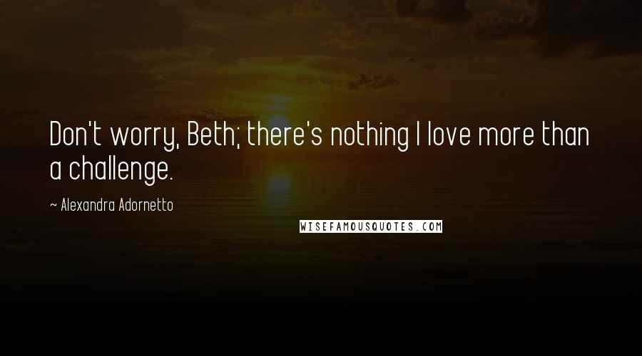 Alexandra Adornetto Quotes: Don't worry, Beth; there's nothing I love more than a challenge.