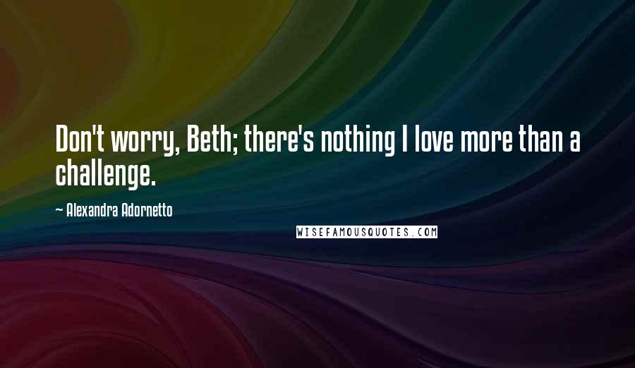 Alexandra Adornetto Quotes: Don't worry, Beth; there's nothing I love more than a challenge.