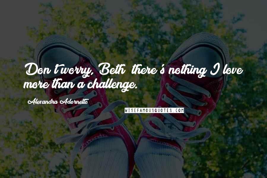 Alexandra Adornetto Quotes: Don't worry, Beth; there's nothing I love more than a challenge.