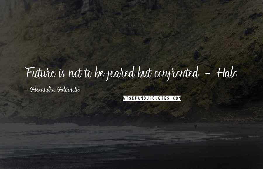 Alexandra Adornetto Quotes: Future is not to be feared but confronted -Halo