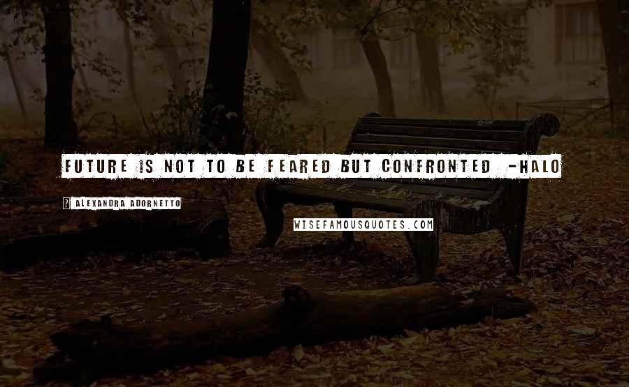 Alexandra Adornetto Quotes: Future is not to be feared but confronted -Halo