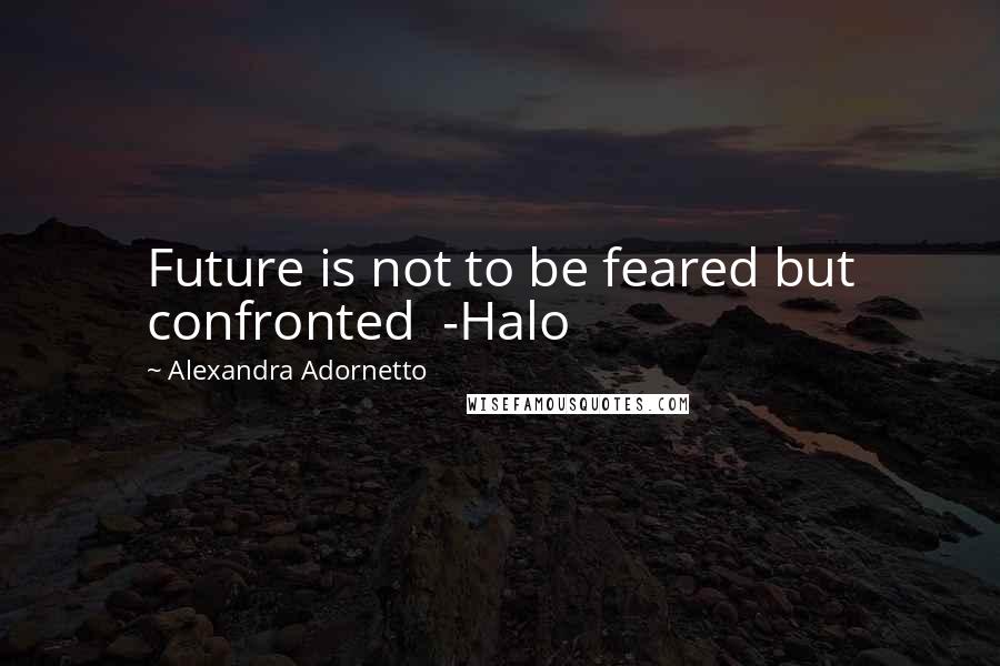 Alexandra Adornetto Quotes: Future is not to be feared but confronted  -Halo