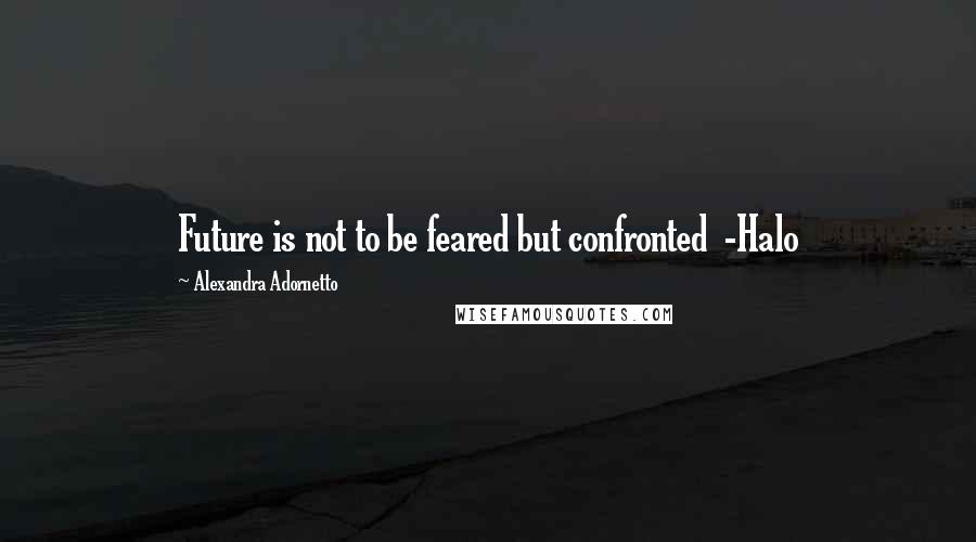 Alexandra Adornetto Quotes: Future is not to be feared but confronted -Halo