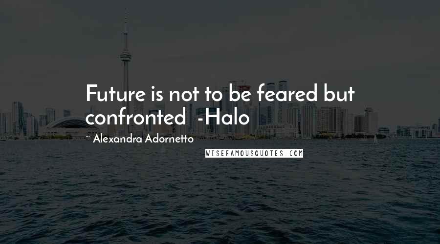 Alexandra Adornetto Quotes: Future is not to be feared but confronted  -Halo