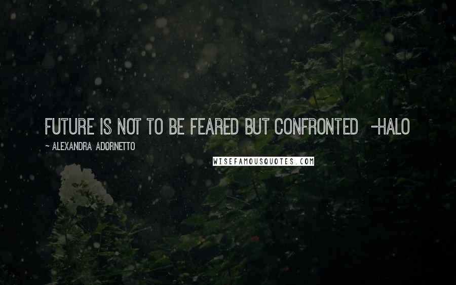 Alexandra Adornetto Quotes: Future is not to be feared but confronted -Halo