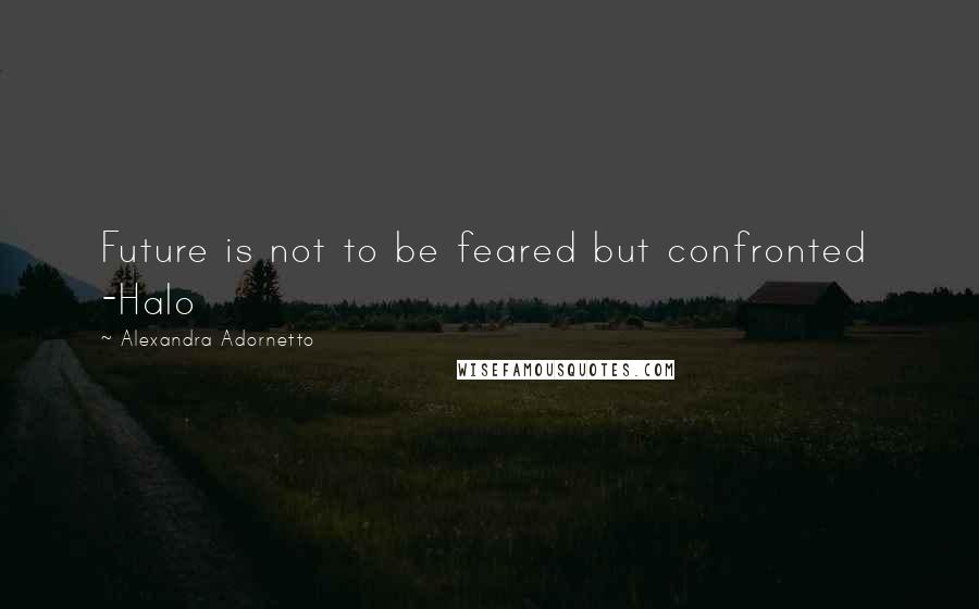 Alexandra Adornetto Quotes: Future is not to be feared but confronted -Halo